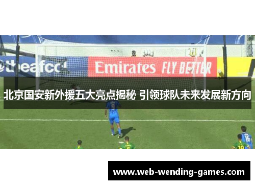 北京国安新外援五大亮点揭秘 引领球队未来发展新方向
