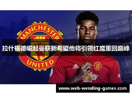 拉什福德崛起曼联新希望他将引领红魔重回巅峰