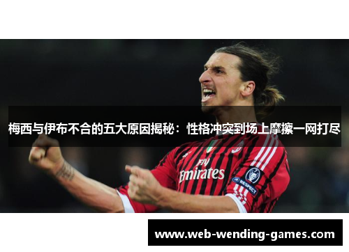 梅西与伊布不合的五大原因揭秘：性格冲突到场上摩擦一网打尽