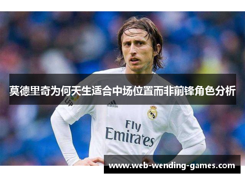 莫德里奇为何天生适合中场位置而非前锋角色分析
