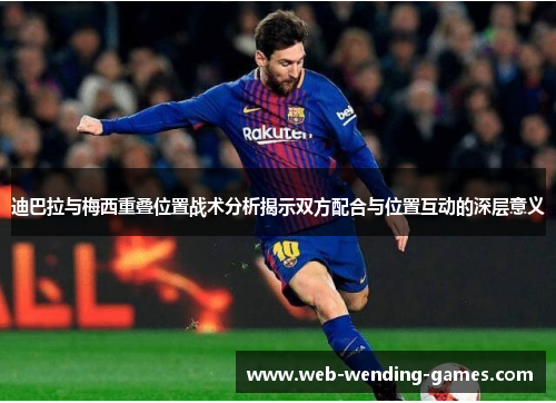 迪巴拉与梅西重叠位置战术分析揭示双方配合与位置互动的深层意义