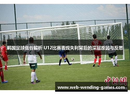韩国足球低谷解析 U12比赛表现失利背后的深层原因与反思