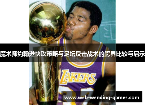 魔术师约翰逊快攻策略与足坛反击战术的跨界比较与启示