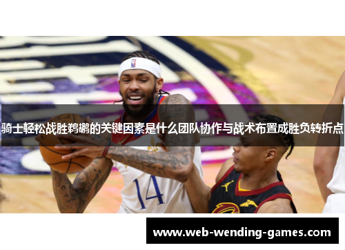 骑士轻松战胜鹈鹕的关键因素是什么团队协作与战术布置成胜负转折点