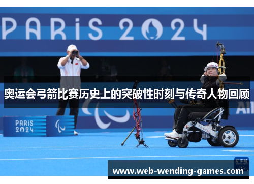 奥运会弓箭比赛历史上的突破性时刻与传奇人物回顾