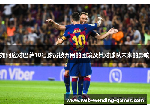 如何应对巴萨10号球员被弃用的困境及其对球队未来的影响
