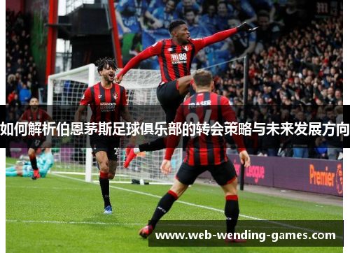 如何解析伯恩茅斯足球俱乐部的转会策略与未来发展方向 如何解析伯恩茅斯足球俱乐部的转会策略与未来发展方向