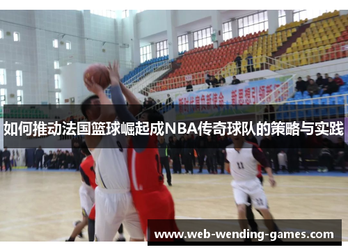 如何推动法国篮球崛起成NBA传奇球队的策略与实践 如何推动法国篮球崛起成NBA传奇球队的策略与实践
