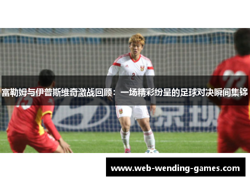富勒姆与伊普斯维奇激战回顾：一场精彩纷呈的足球对决瞬间集锦