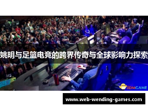 姚明与足篮电竞的跨界传奇与全球影响力探索
