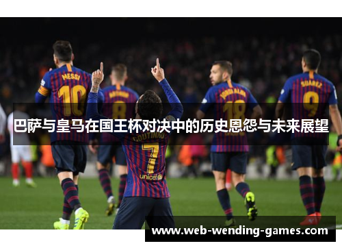 巴萨与皇马在国王杯对决中的历史恩怨与未来展望