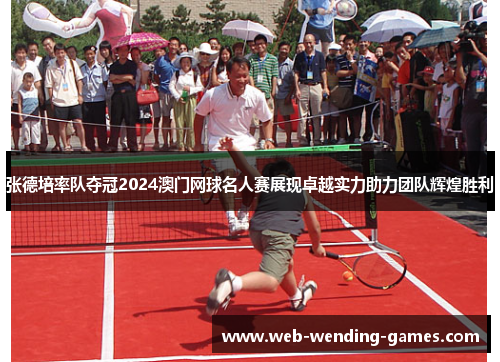 张德培率队夺冠2024澳门网球名人赛展现卓越实力助力团队辉煌胜利 张德培率队夺冠2024澳门网球名人赛展现卓越实力助力团队辉煌胜利