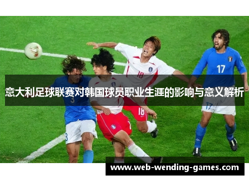 意大利足球联赛对韩国球员职业生涯的影响与意义解析 意大利足球联赛对韩国球员职业生涯的影响与意义解析