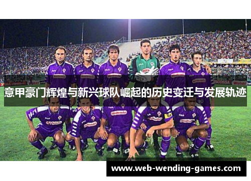 意甲豪门辉煌与新兴球队崛起的历史变迁与发展轨迹 意甲豪门辉煌与新兴球队崛起的历史变迁与发展轨迹