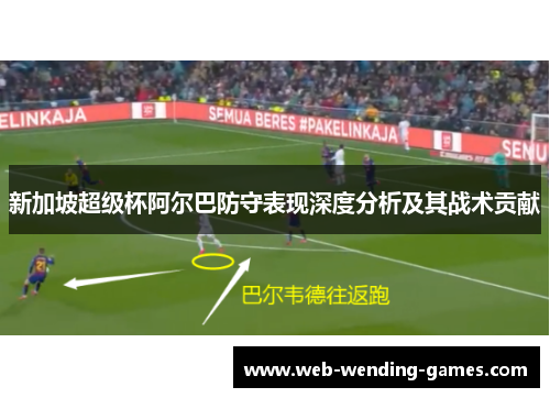 新加坡超级杯阿尔巴防守表现深度分析及其战术贡献