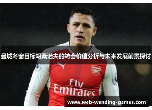 曼城冬窗目标胡桑诺夫的转会价值分析与未来发展前景探讨 曼城冬窗目标胡桑诺夫的转会价值分析与未来发展前景探讨