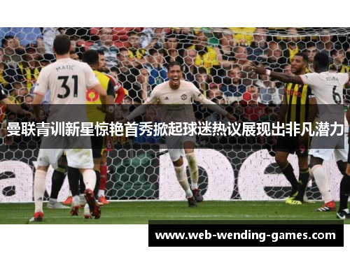 曼联青训新星惊艳首秀掀起球迷热议展现出非凡潜力