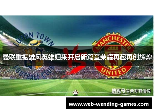 曼联重振雄风英雄归来开启新篇章荣耀再起再创辉煌