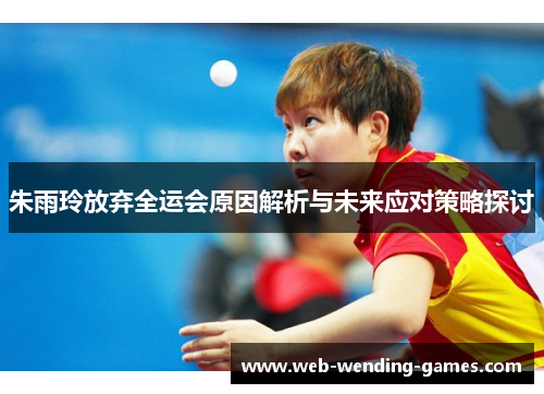 朱雨玲放弃全运会原因解析与未来应对策略探讨 朱雨玲放弃全运会原因解析与未来应对策略探讨