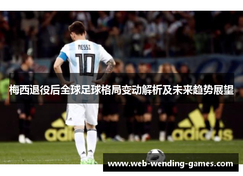 梅西退役后全球足球格局变动解析及未来趋势展望 梅西退役后全球足球格局变动解析及未来趋势展望