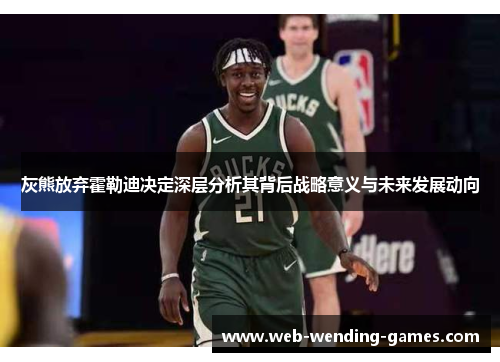 灰熊放弃霍勒迪决定深层分析其背后战略意义与未来发展动向