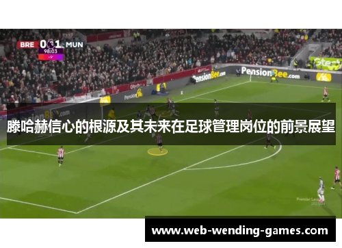 滕哈赫信心的根源及其未来在足球管理岗位的前景展望