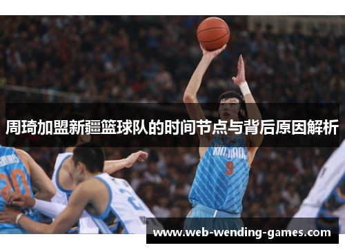 周琦加盟新疆篮球队的时间节点与背后原因解析 周琦加盟新疆篮球队的时间节点与背后原因解析