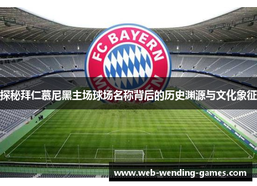 探秘拜仁慕尼黑主场球场名称背后的历史渊源与文化象征 探秘拜仁慕尼黑主场球场名称背后的历史渊源与文化象征