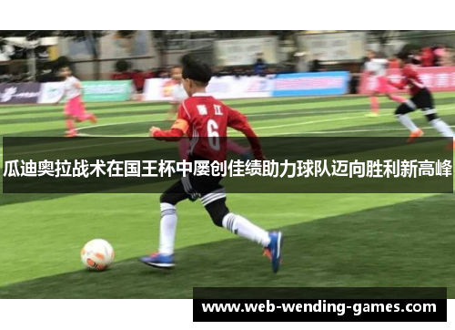 瓜迪奥拉战术在国王杯中屡创佳绩助力球队迈向胜利新高峰