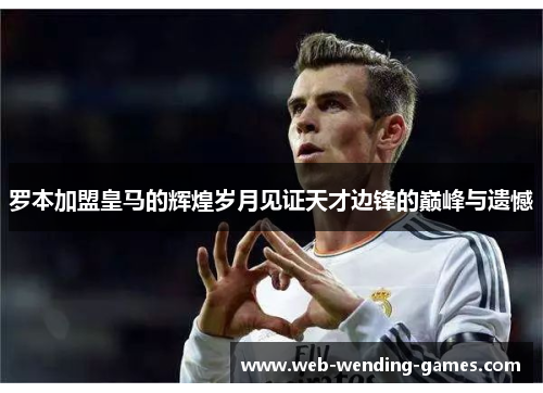 罗本加盟皇马的辉煌岁月见证天才边锋的巅峰与遗憾