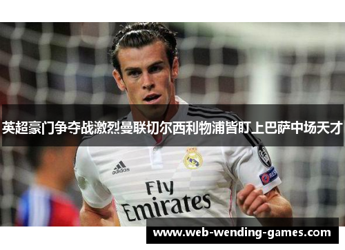 英超豪门争夺战激烈曼联切尔西利物浦皆盯上巴萨中场天才