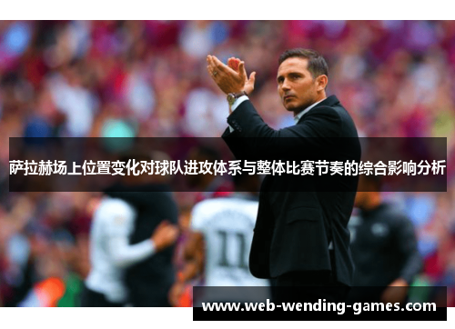 萨拉赫场上位置变化对球队进攻体系与整体比赛节奏的综合影响分析