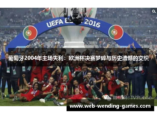葡萄牙2004年主场失利：欧洲杯决赛梦碎与历史遗憾的交织