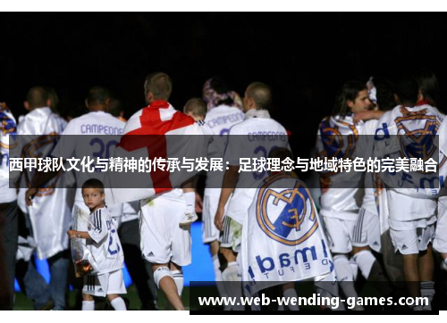 西甲球队文化与精神的传承与发展:足球理念与地域特色的完美融合 西甲球队文化与精神的传承与发展:足球理念与地域特色的完美融合