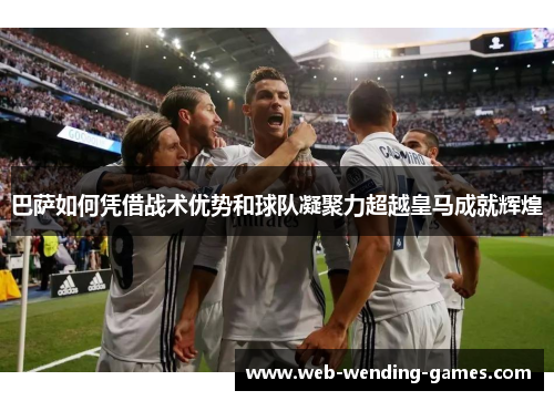 巴萨如何凭借战术优势和球队凝聚力超越皇马成就辉煌 巴萨如何凭借战术优势和球队凝聚力超越皇马成就辉煌