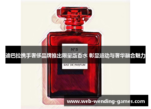 迪巴拉携手奢侈品牌推出限量版香水 彰显运动与奢华融合魅力 迪巴拉携手奢侈品牌推出限量版香水 彰显运动与奢华融合魅力