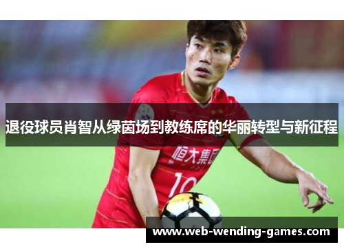 退役球员肖智从绿茵场到教练席的华丽转型与新征程 退役球员肖智从绿茵场到教练席的华丽转型与新征程