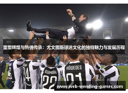重塑辉煌与热情传承:尤文图斯球迷文化的独特魅力与发展历程 重塑辉煌与热情传承:尤文图斯球迷文化的独特魅力与发展历程