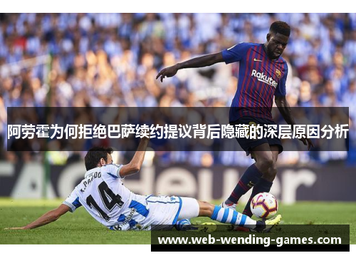 阿劳霍为何拒绝巴萨续约提议背后隐藏的深层原因分析