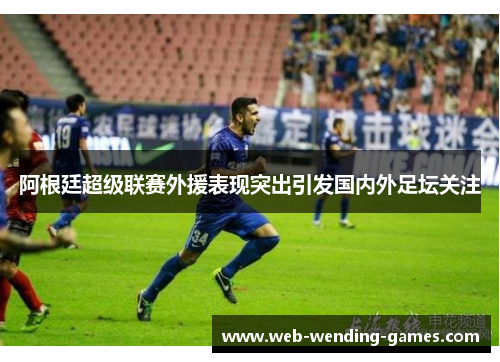 阿根廷超级联赛外援表现突出引发国内外足坛关注 阿根廷超级联赛外援表现突出引发国内外足坛关注