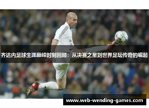 齐达内足球生涯巅峰时刻回顾:从决赛之星到世界足坛传奇的崛起 齐达内足球生涯巅峰时刻回顾:从决赛之星到世界足坛传奇的崛起