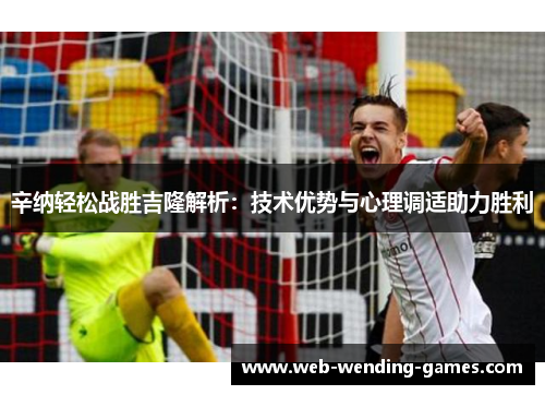 辛纳轻松战胜吉隆解析：技术优势与心理调适助力胜利