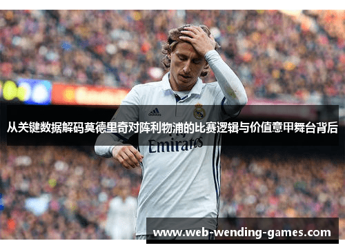 从关键数据解码莫德里奇对阵利物浦的比赛逻辑与价值意甲舞台背后