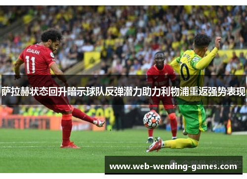 萨拉赫状态回升暗示球队反弹潜力助力利物浦重返强势表现