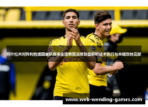 阿什拉夫对阵利物浦国家队赛事全场表现深度复盘解析战术执行与关键攻防贡献