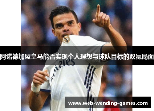 阿诺德加盟皇马能否实现个人理想与球队目标的双赢局面 阿诺德加盟皇马能否实现个人理想与球队目标的双赢局面