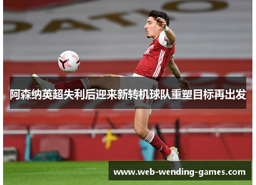 阿森纳英超失利后迎来新转机球队重塑目标再出发