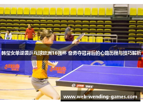 韩莹女单逆袭乒乓球欧洲16强杯 奋勇夺冠背后的心路历程与技巧解析