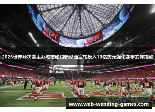 2026世界杯决赛主办城市纽约新泽西宣布投入10亿美元强化赛事安保措施