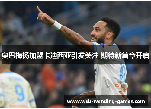 奥巴梅扬加盟卡迪西亚引发关注 期待新篇章开启